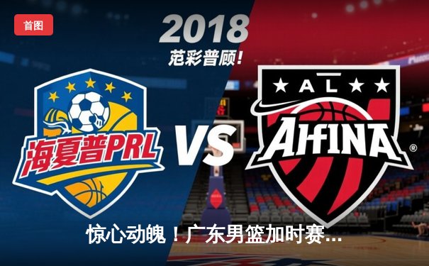 惊心动魄！广东男篮加时赛逆转辽宁，胡明轩35分献制胜一击