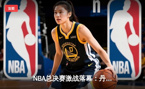 NBA总决赛激战落幕：丹佛掘金4-1击败迈阿密热火，约基奇斩获FMVP
