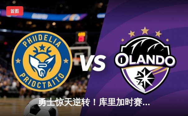 勇士惊天逆转！库里加时赛狂砍18分终结雄鹿六连胜