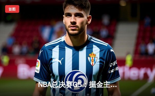 NBA总决赛G5：掘金主场力克热火，约基奇狂砍32+21创历史纪录