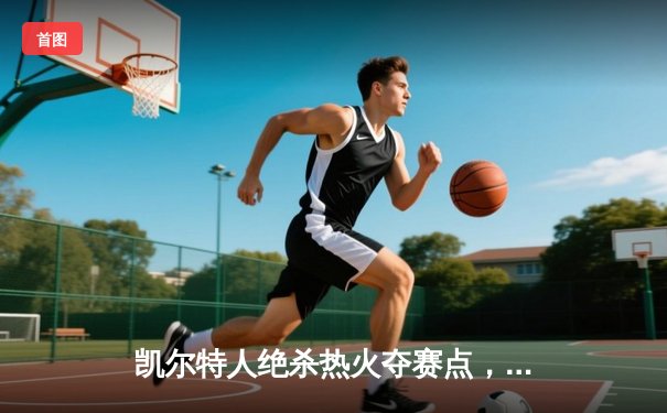 凯尔特人绝杀热火夺赛点，塔图姆33分率队东决2-1领先