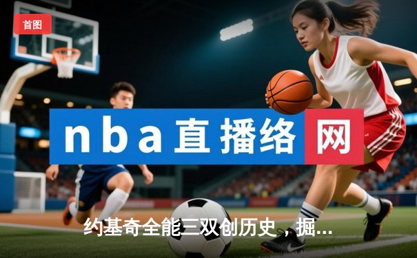 约基奇全能三双创历史，掘金加时险胜勇士延续卫冕之路